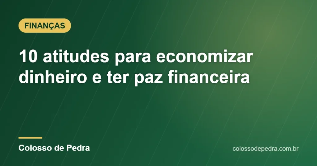 10 atitudes para economizar dinheiro e ter paz financeira – Colosso de Pedra