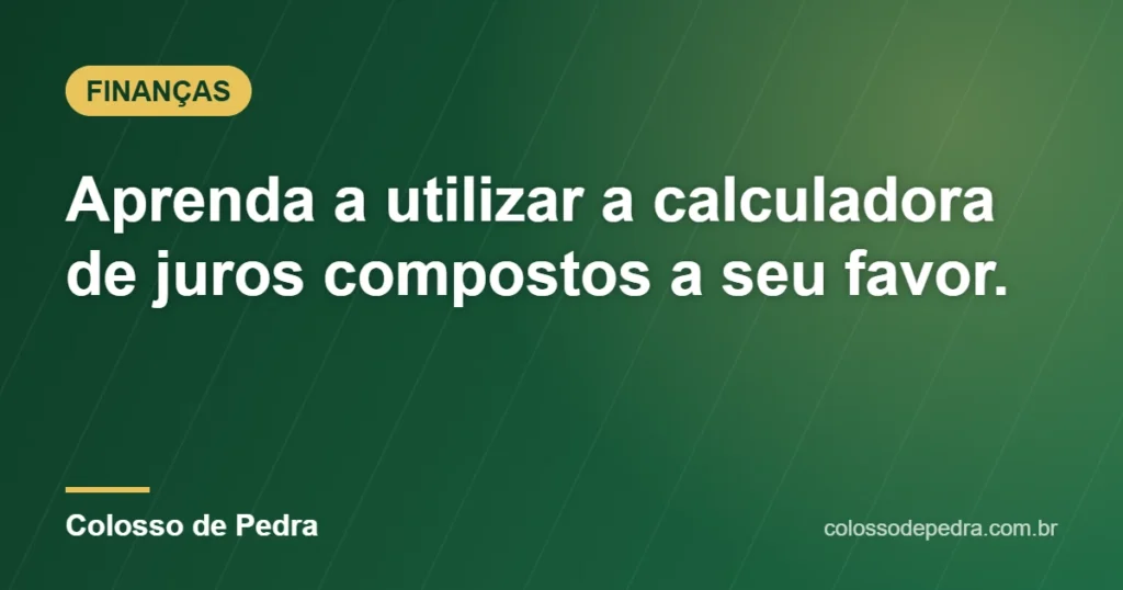 Aprenda a utilizar a calculadora de juros compostos a seu favor. – Colosso de Pedra